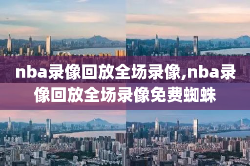 nba录像回放全场录像,nba录像回放全场录像免费蜘蛛